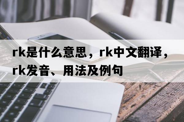 rk是什么意思，rk中文翻譯，rk發(fā)音、用法及例句