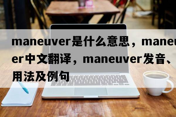 maneuver是什么意思，maneuver中文翻譯，maneuver發(fā)音、用法及例句