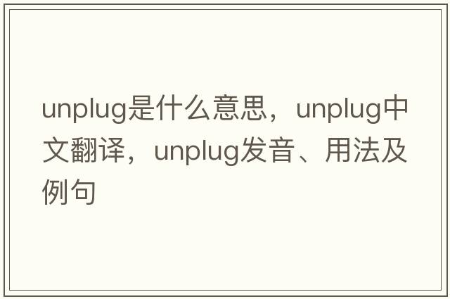 unplug是什么意思，unplug中文翻譯，unplug發(fā)音、用法及例句