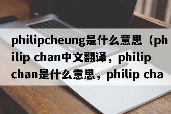 philipcheung是什么意思（philip chan中文翻譯，philip chan是什么意思，philip chan發(fā)音、用法及例句）