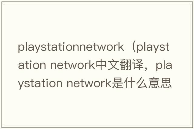 playstationnetwork（playstation network中文翻譯，playstation network是什么意思，playstation network發(fā)音、用法及例句）
