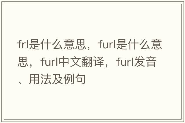 frl是什么意思，furl是什么意思，furl中文翻譯，furl發(fā)音、用法及例句