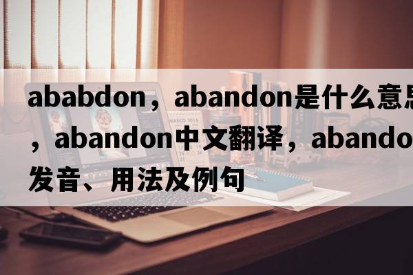ababdon，abandon是什么意思，abandon中文翻譯，abandon發(fā)音、用法及例句