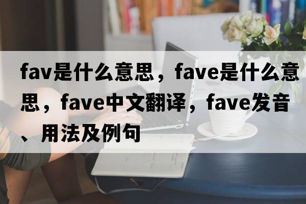 fav是什么意思，fave是什么意思，fave中文翻譯，fave發(fā)音、用法及例句