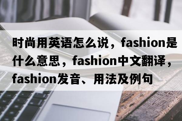 時(shí)尚用英語(yǔ)怎么說，fashion是什么意思，fashion中文翻譯，fashion發(fā)音、用法及例句