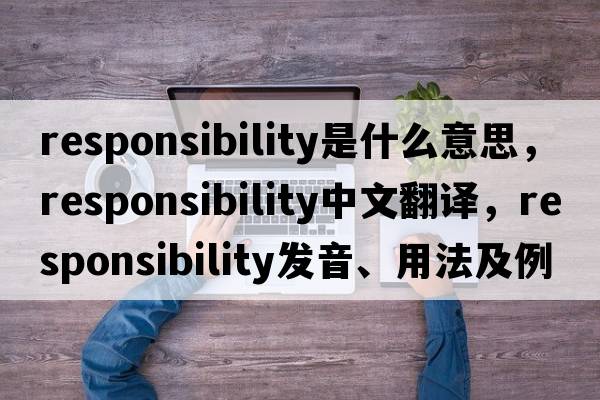 responsibility是什么意思，responsibility中文翻譯，responsibility發(fā)音、用法及例句