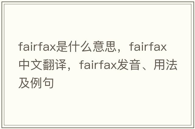 Fairfax是什么意思，F(xiàn)airfax中文翻譯，F(xiàn)airfax發(fā)音、用法及例句