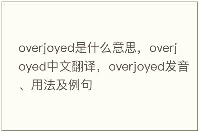 overjoyed是什么意思，overjoyed中文翻譯，overjoyed發(fā)音、用法及例句