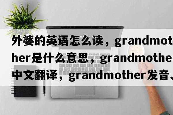 外婆的英語怎么讀，grandmother是什么意思，grandmother中文翻譯，grandmother發(fā)音、用法及例句