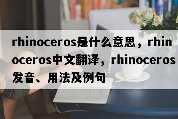 rhinoceros是什么意思，rhinoceros中文翻譯，rhinoceros發(fā)音、用法及例句