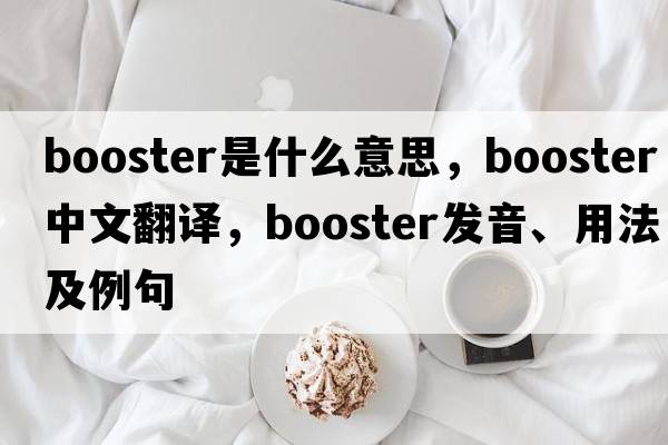 booster是什么意思，booster中文翻譯，booster發(fā)音、用法及例句