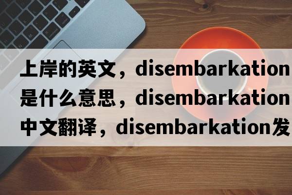 上岸的英文，disembarkation是什么意思，disembarkation中文翻譯，disembarkation發(fā)音、用法及例句