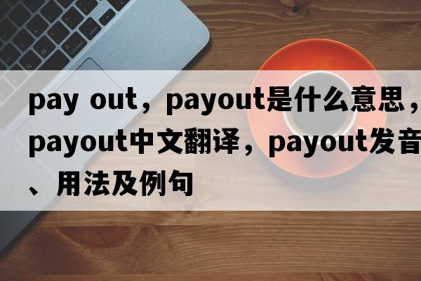 pay out，payout是什么意思，payout中文翻譯，payout發(fā)音、用法及例句