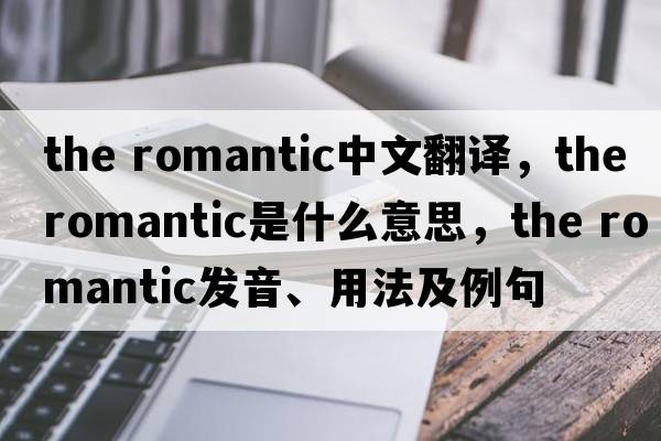 the romantic中文翻譯，the romantic是什么意思，the romantic發(fā)音、用法及例句