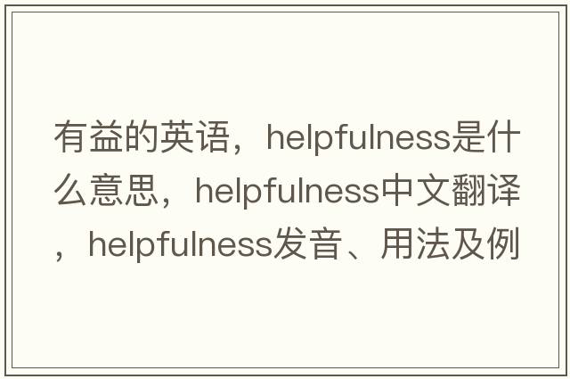 有益的英語，helpfulness是什么意思，helpfulness中文翻譯，helpfulness發(fā)音、用法及例句