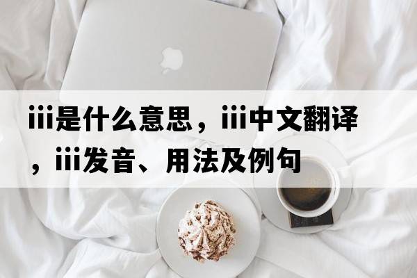 iii是什么意思，iii中文翻譯，iii發(fā)音、用法及例句