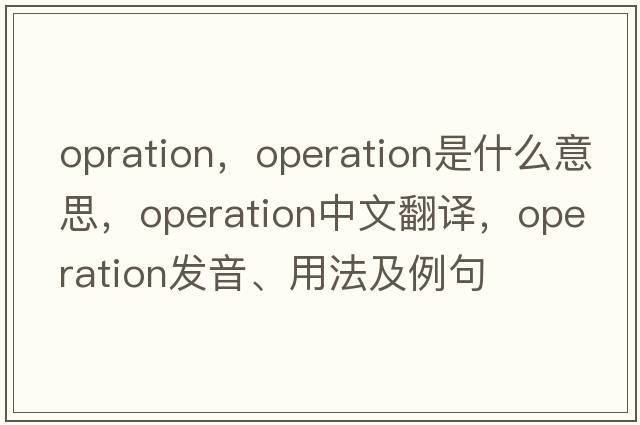 opration，operation是什么意思，operation中文翻譯，operation發(fā)音、用法及例句