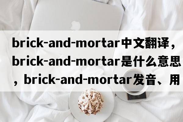 brick-and-mortar中文翻譯，brick-and-mortar是什么意思，brick-and-mortar發(fā)音、用法及例句