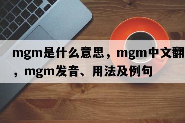 mgm是什么意思，mgm中文翻譯，mgm發(fā)音、用法及例句