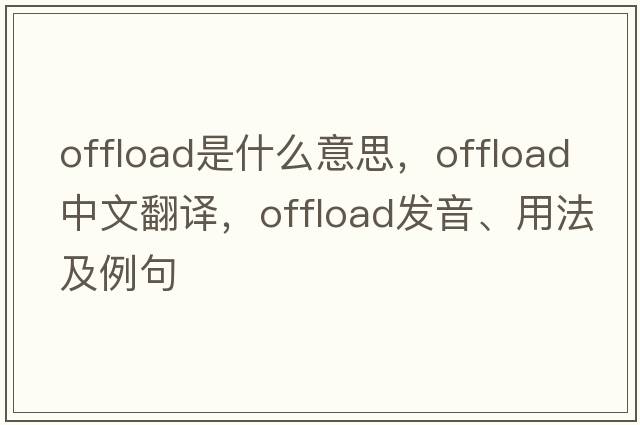 offload是什么意思，offload中文翻譯，offload發(fā)音、用法及例句