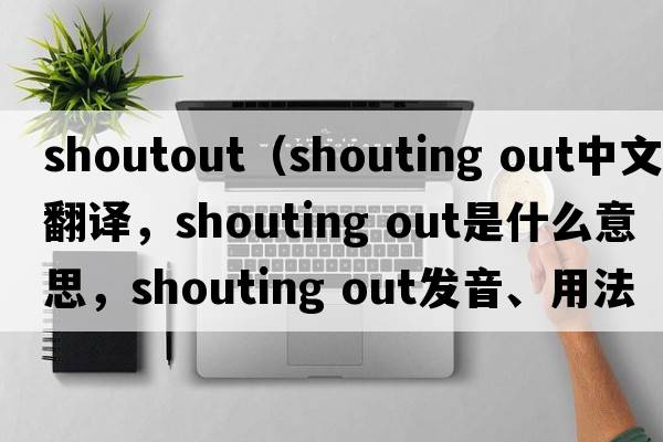 shoutout（shouting out中文翻譯，shouting out是什么意思，shouting out發(fā)音、用法及例句）