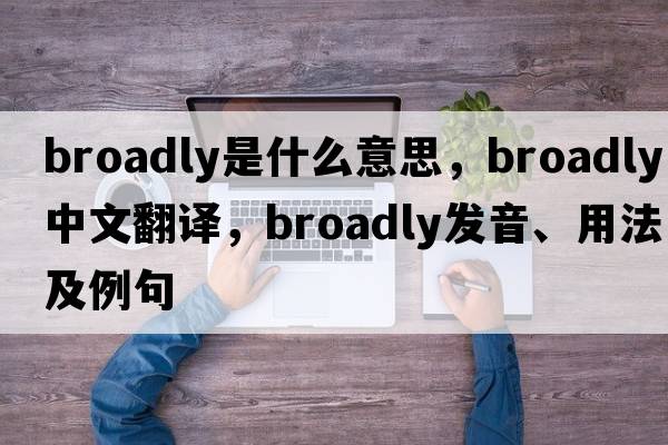 broadly是什么意思，broadly中文翻譯，broadly發(fā)音、用法及例句