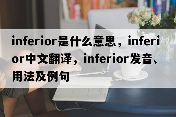 inferior是什么意思，inferior中文翻譯，inferior發(fā)音、用法及例句
