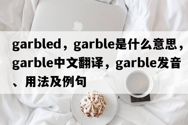 garbled，garble是什么意思，garble中文翻譯，garble發(fā)音、用法及例句