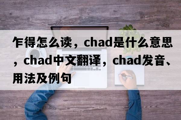 乍得怎么讀，Chad是什么意思，Chad中文翻譯，Chad發(fā)音、用法及例句