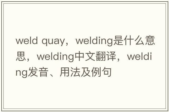 weld quay，welding是什么意思，welding中文翻譯，welding發(fā)音、用法及例句