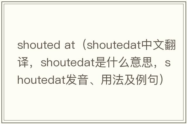 shouted at（shoutedat中文翻譯，shoutedat是什么意思，shoutedat發(fā)音、用法及例句）