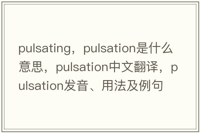 pulsating，pulsation是什么意思，pulsation中文翻譯，pulsation發(fā)音、用法及例句