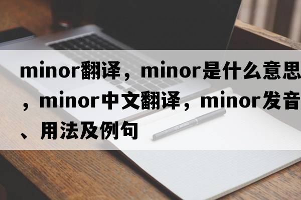 minor翻譯，minor是什么意思，minor中文翻譯，minor發(fā)音、用法及例句