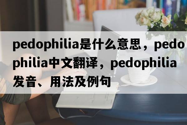 pedophilia是什么意思，pedophilia中文翻譯，pedophilia發(fā)音、用法及例句
