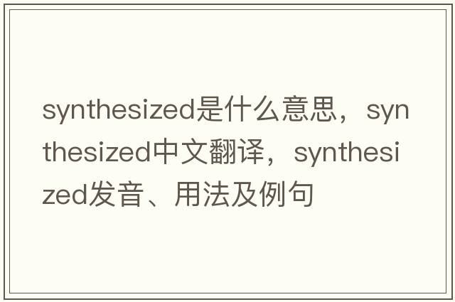 synthesized是什么意思，synthesized中文翻譯，synthesized發(fā)音、用法及例句