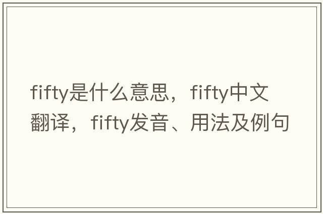fifty是什么意思，fifty中文翻譯，fifty發(fā)音、用法及例句