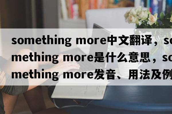 something more中文翻譯，something more是什么意思，something more發(fā)音、用法及例句