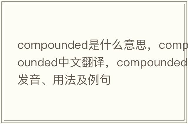 compounded是什么意思，compounded中文翻譯，compounded發(fā)音、用法及例句