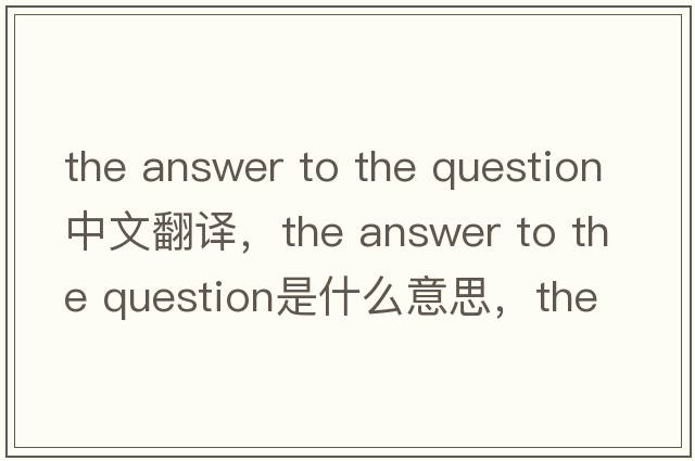 the answer to the question中文翻譯，the answer to the question是什么意思，the answer to the question發(fā)音、用法及例句