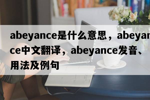 abeyance是什么意思，abeyance中文翻譯，abeyance發(fā)音、用法及例句