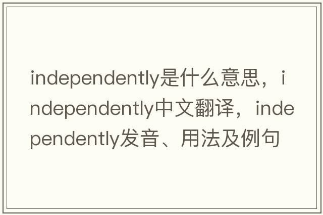 independently是什么意思，independently中文翻譯，independently發(fā)音、用法及例句
