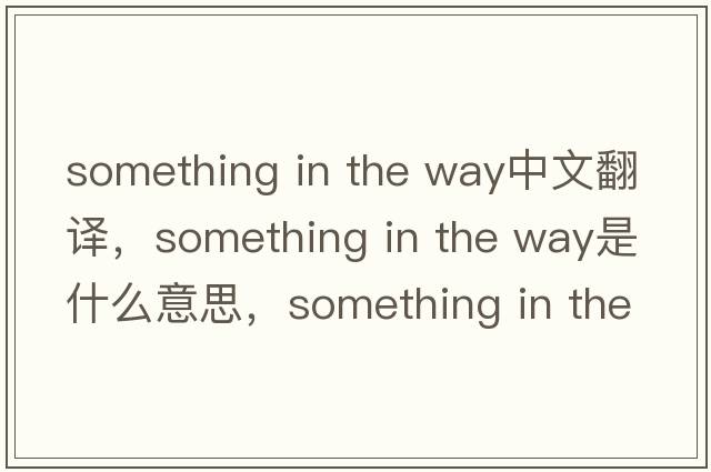 something in the way中文翻譯，something in the way是什么意思，something in the way發(fā)音、用法及例句