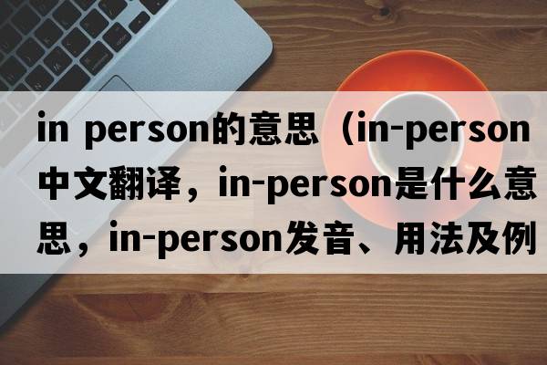 in person的意思（in-person中文翻譯，in-person是什么意思，in-person發(fā)音、用法及例句）