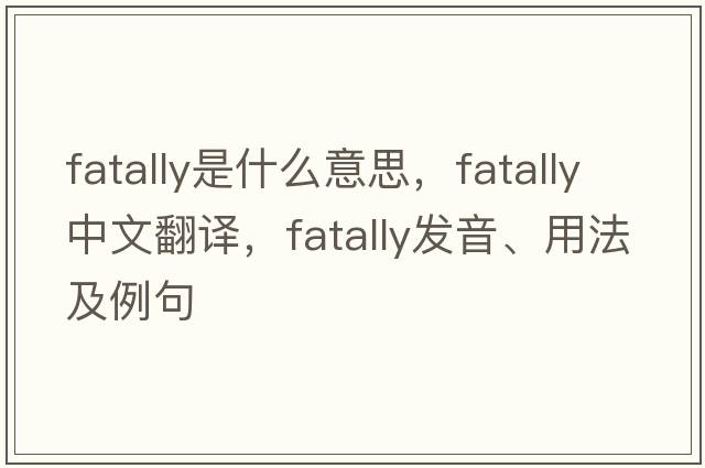 fatally是什么意思，fatally中文翻譯，fatally發(fā)音、用法及例句