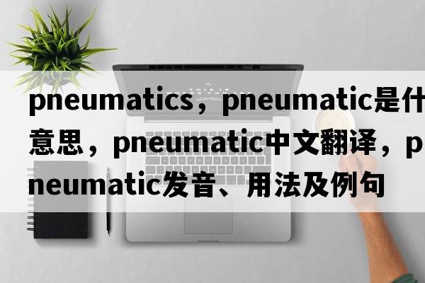pneumatics，pneumatic是什么意思，pneumatic中文翻譯，pneumatic發(fā)音、用法及例句