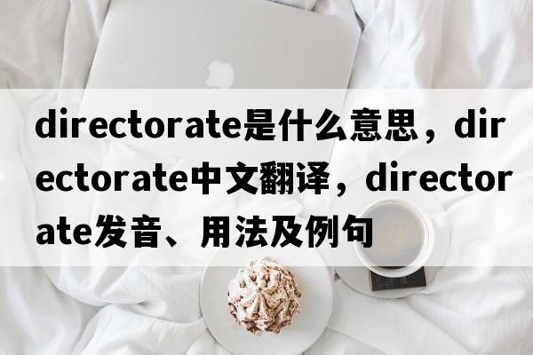 directorate是什么意思，directorate中文翻譯，directorate發(fā)音、用法及例句