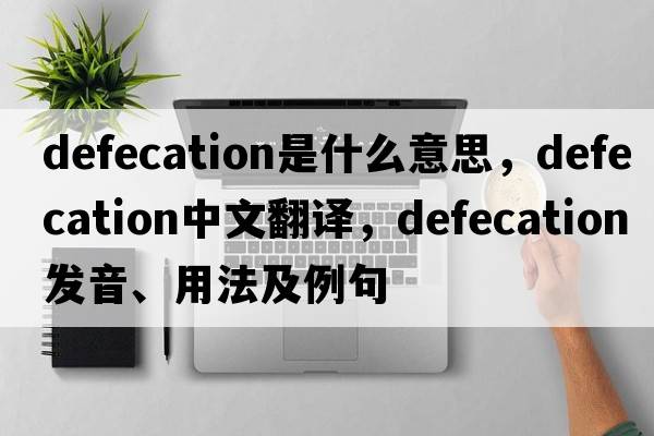 defecation是什么意思，defecation中文翻譯，defecation發(fā)音、用法及例句