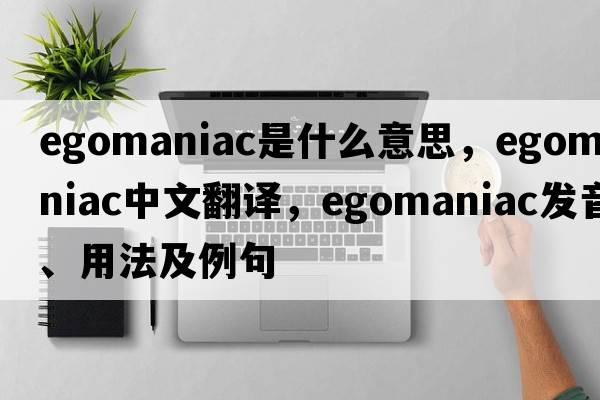 egomaniac是什么意思，egomaniac中文翻譯，egomaniac發(fā)音、用法及例句