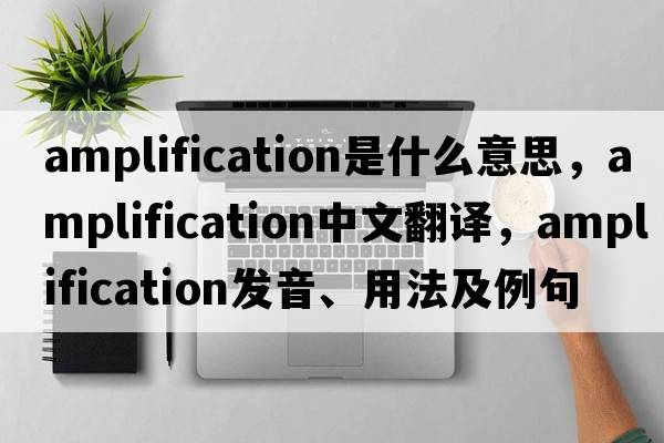 amplification是什么意思，amplification中文翻譯，amplification發(fā)音、用法及例句