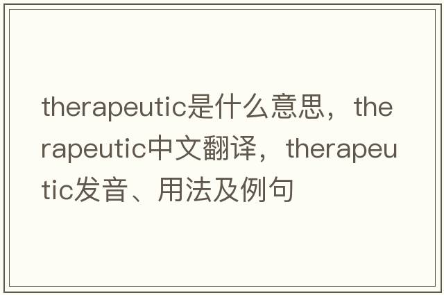 therapeutic是什么意思，therapeutic中文翻譯，therapeutic發(fā)音、用法及例句